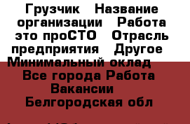 Грузчик › Название организации ­ Работа-это проСТО › Отрасль предприятия ­ Другое › Минимальный оклад ­ 1 - Все города Работа » Вакансии   . Белгородская обл.